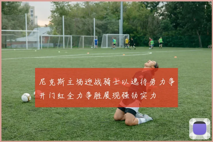 尼克斯主场迎战骑士以逸待劳力争开门红全力争胜展现强劲实力
