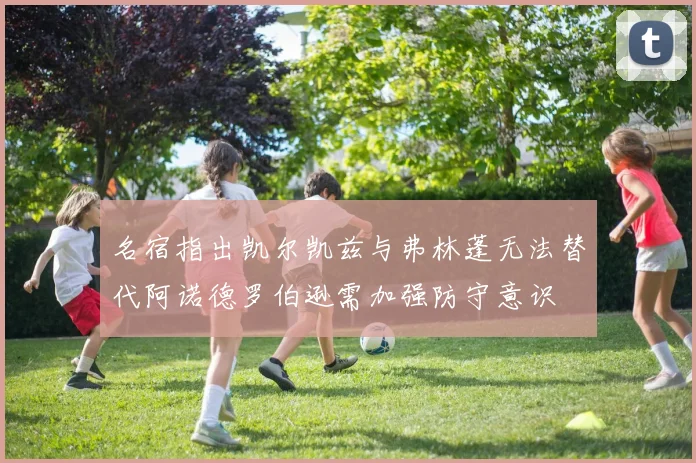 名宿指出凯尔凯兹与弗林蓬无法替代阿诺德罗伯逊需加强防守意识