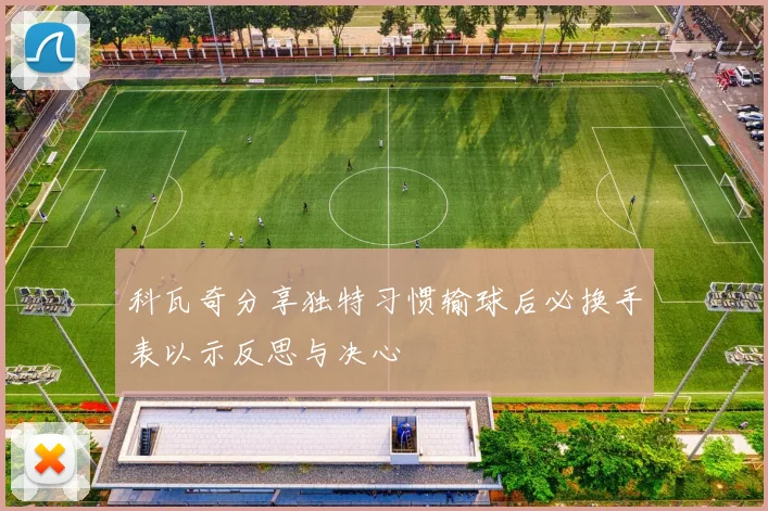 科瓦奇分享独特习惯输球后必换手表以示反思与决心