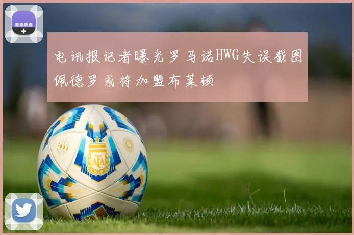 电讯报记者曝光罗马诺HWG失误截图佩德罗或将加盟布莱顿