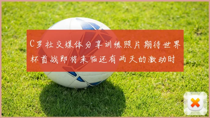 C罗社交媒体分享训练照片期待世界杯首战即将来临还有两天的激动时刻
