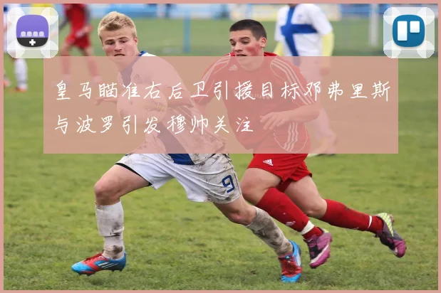 皇马瞄准右后卫引援目标邓弗里斯与波罗引发穆帅关注