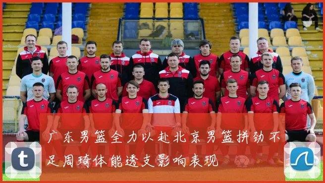 广东男篮全力以赴北京男篮拼劲不足周琦体能透支影响表现