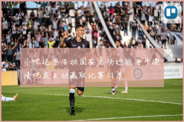 小吧送票活动国安主场迎战海牛邀请吧友互动赢取比赛门票