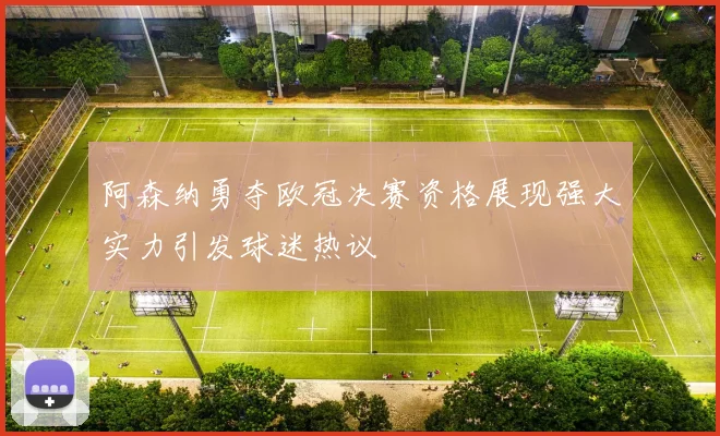 阿森纳勇夺欧冠决赛资格展现强大实力引发球迷热议