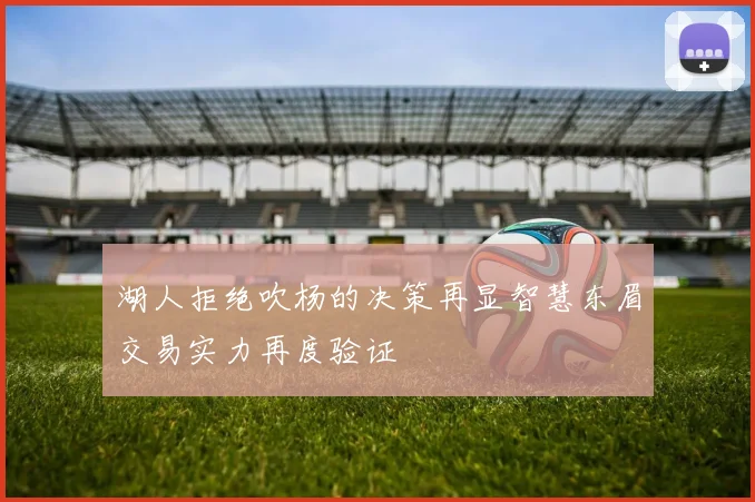 湖人拒绝吹杨的决策再显智慧东眉交易实力再度验证