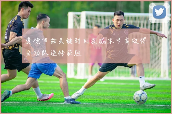爱德华兹关键时刻发威末节高效得分助队逆转获胜