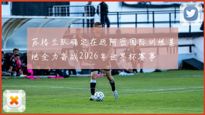 苏格兰队确定在迈阿密国际训练基地全力备战2026年世界杯赛事