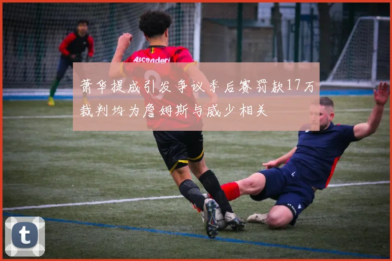 萧华提成引发争议季后赛罚款17万裁判均为詹姆斯与威少相关