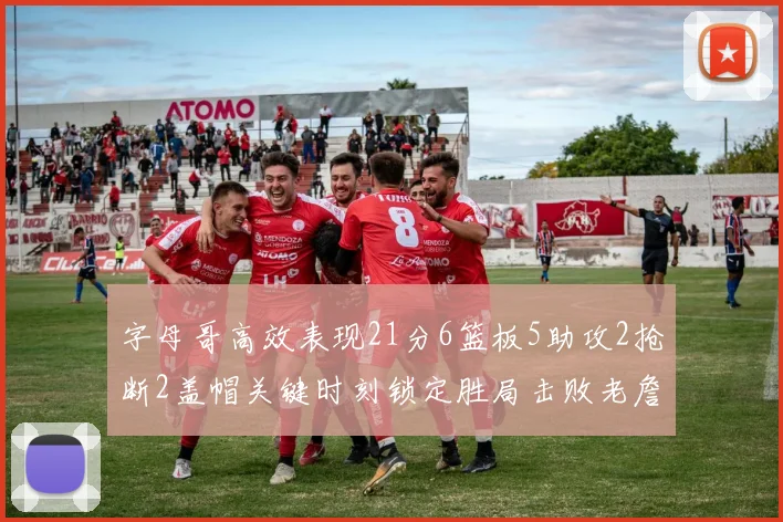 字母哥高效表现21分6篮板5助攻2抢断2盖帽关键时刻锁定胜局击败老詹