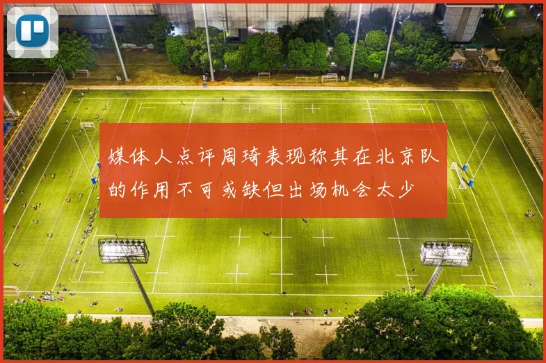 媒体人点评周琦表现称其在北京队的作用不可或缺但出场机会太少