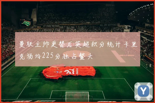 曼联主帅更替后英超积分统计卡里克场均225分独占鳌头