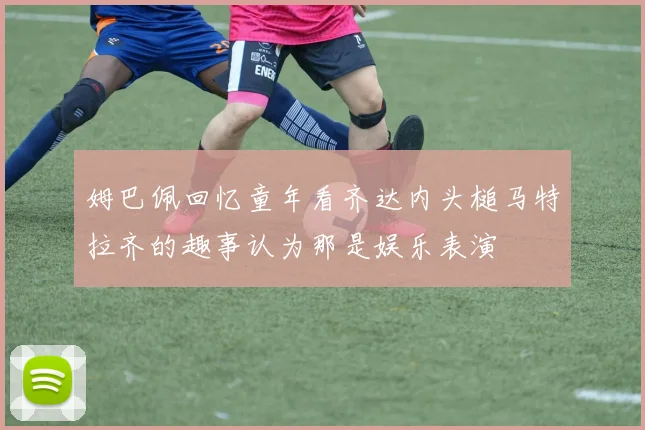 姆巴佩回忆童年看齐达内头槌马特拉齐的趣事认为那是娱乐表演